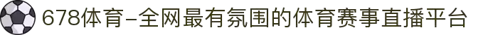678体育-全网最有氛围的体育赛事直播平台